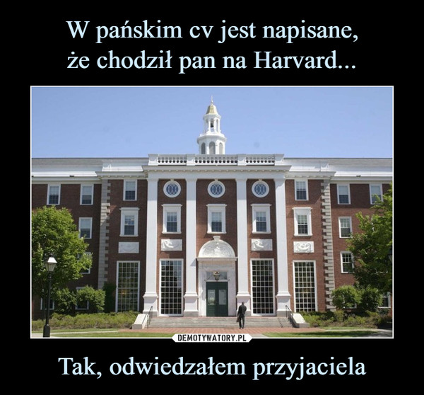 W pańskim cv jest napisane,
że chodził pan na Harvard... Tak, odwiedzałem przyjaciela