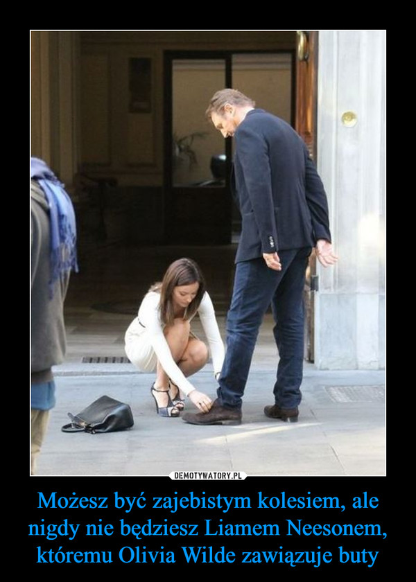Możesz być zajebistym kolesiem, ale nigdy nie będziesz Liamem Neesonem, któremu Olivia Wilde zawiązuje buty