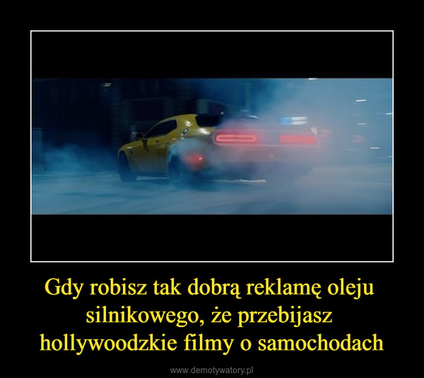 Gdy robisz tak dobrą reklamę oleju silnikowego, że przebijasz hollywoodzkie filmy o samochodach –  