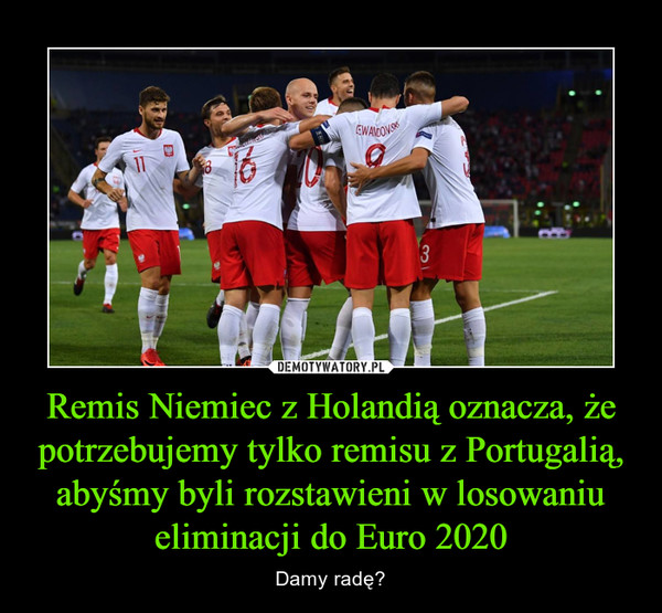 Remis Niemiec z Holandią oznacza, że potrzebujemy tylko remisu z Portugalią, abyśmy byli rozstawieni w losowaniu eliminacji do Euro 2020 – Damy radę? 