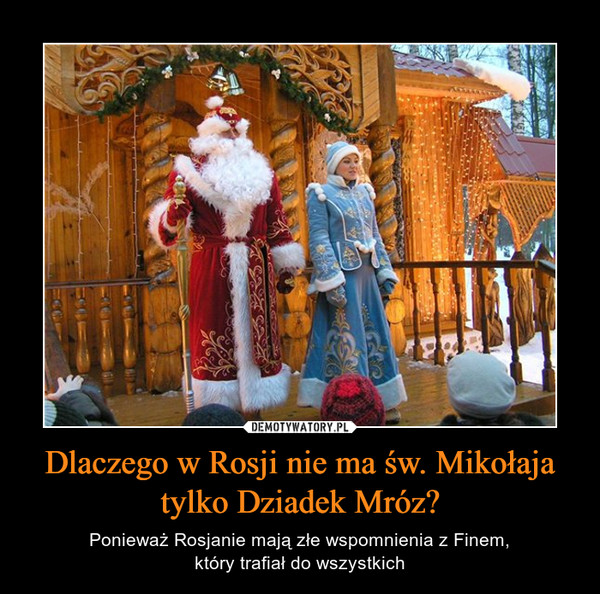 Dlaczego w Rosji nie ma św. Mikołaja tylko Dziadek Mróz? – Ponieważ Rosjanie mają złe wspomnienia z Finem,który trafiał do wszystkich 