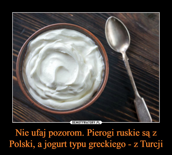 Nie ufaj pozorom. Pierogi ruskie są z Polski, a jogurt typu greckiego - z Turcji –  