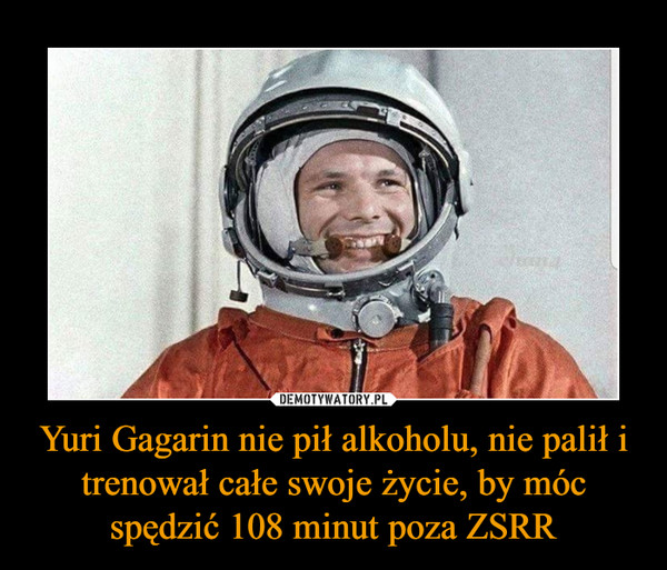 Yuri Gagarin nie pił alkoholu, nie palił i trenował całe swoje życie, by móc spędzić 108 minut poza ZSRR –  