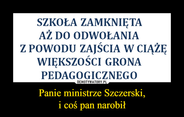 Panie ministrze Szczerski,i coś pan narobił –  SZKOŁA ZAMKNIETAAŽ DO ODWOŁANIAZ POwoDU ZAjŚCIA W CIAŽĘWIĘKSZOŚCI GRONAPEDAGOGICZNEGO