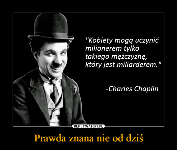 Prawda znana nie od dziś –  "Kobiety mogą uczynić milionerem tylko takiego mężczyznę, który jest miliarderem." -Charles Chaplin