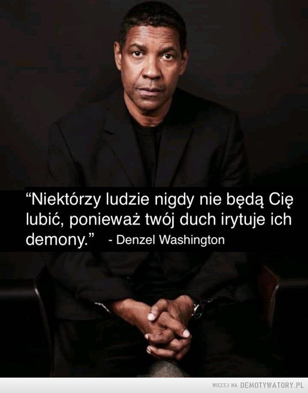 Święte słowa –  "Niektórzy ludzie nigdy nie będą Cię lubić, ponieważ twój duch irytuje ich demony.” - Denzel Washington
