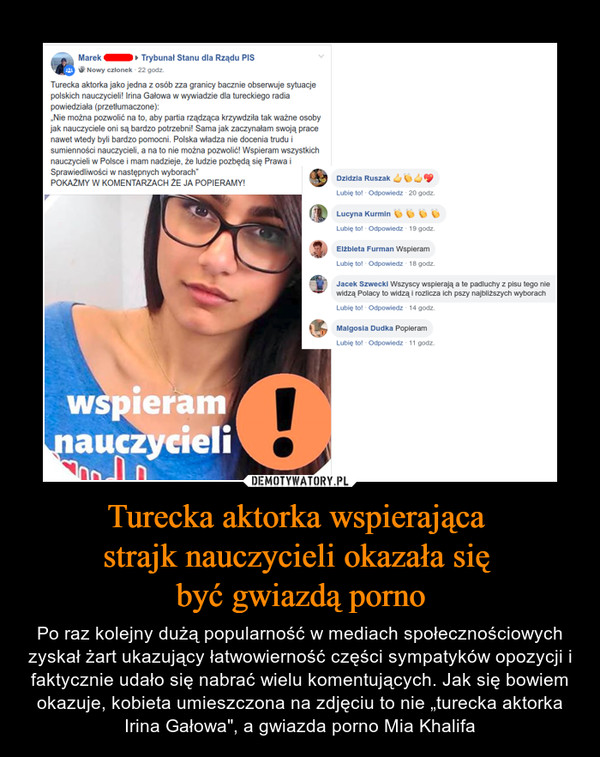 Turecka aktorka wspierająca strajk nauczycieli okazała się być gwiazdą porno – Po raz kolejny dużą popularność w mediach społecznościowych zyskał żart ukazujący łatwowierność części sympatyków opozycji i faktycznie udało się nabrać wielu komentujących. Jak się bowiem okazuje, kobieta umieszczona na zdjęciu to nie „turecka aktorka Irina Gałowa", a gwiazda porno Mia Khalifa 