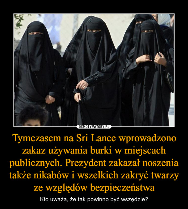 Tymczasem na Sri Lance wprowadzono zakaz używania burki w miejscach publicznych. Prezydent zakazał noszenia także nikabów i wszelkich zakryć twarzy ze względów bezpieczeństwa – Kto uważa, że tak powinno być wszędzie? 