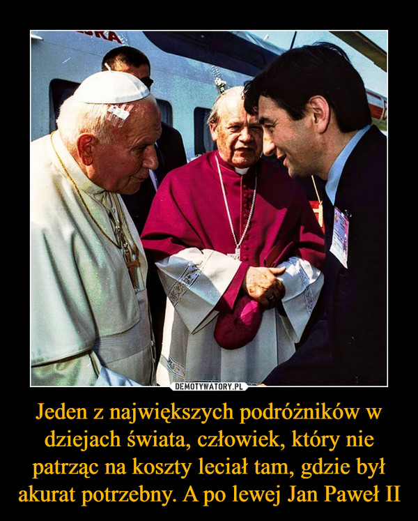 Jeden z największych podróżników w dziejach świata, człowiek, który nie patrząc na koszty leciał tam, gdzie był akurat potrzebny. A po lewej Jan Paweł II –  
