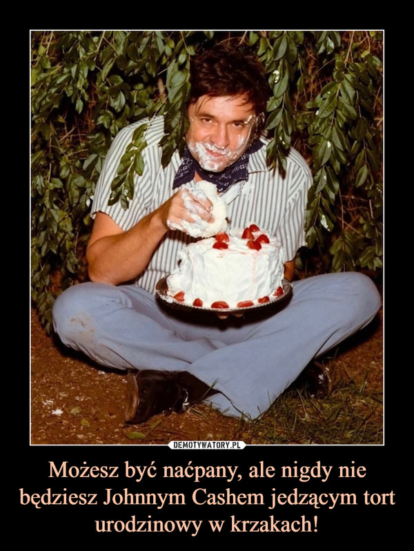 Możesz być naćpany, ale nigdy nie będziesz Johnnym Cashem jedzącym tort urodzinowy w krzakach!