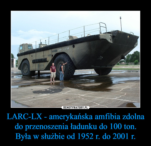 LARC-LX - amerykańska amfibia zdolna do przenoszenia ładunku do 100 ton.Była w służbie od 1952 r. do 2001 r. –  