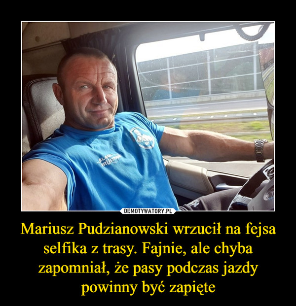 Mariusz Pudzianowski wrzucił na fejsa selfika z trasy. Fajnie, ale chyba zapomniał, że pasy podczas jazdy powinny być zapięte