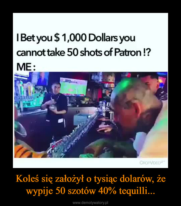 Koleś się założył o tysiąc dolarów, że wypije 50 szotów 40% tequilli... –  IBet you $ 1,000 Dollars youcannot take 50 shots of Patron !?ME:CROPVIDEO