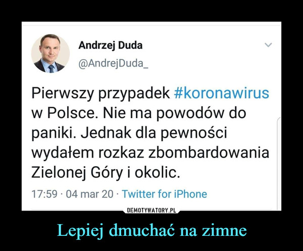Lepiej dmuchać na zimne –  Andrzej Duda@AndrejDuda_Pierwszy przypadek #koronawirusw Polsce. Nie ma powodów dopaniki. Jednak dla pewnościwydałem rozkaz zbombardowaniaZielonej Góry i okolic.