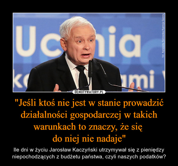 "Jeśli ktoś nie jest w stanie prowadzić działalności gospodarczej w takich warunkach to znaczy, że się do niej nie nadaje" – Ile dni w życiu Jarosław Kaczyński utrzymywał się z pieniędzy niepochodzących z budżetu państwa, czyli naszych podatków? 