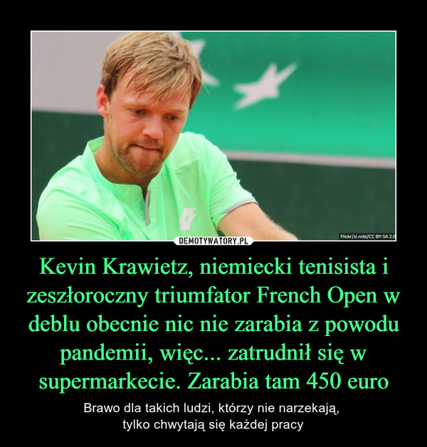 Kevin Krawietz, niemiecki tenisista i zeszłoroczny triumfator French Open w deblu obecnie nic nie zarabia z powodu pandemii, więc... zatrudnił się w supermarkecie. Zarabia tam 450 euro – Brawo dla takich ludzi, którzy nie narzekają, tylko chwytają się każdej pracy 