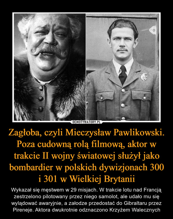 Zagłoba, czyli Mieczysław Pawlikowski. Poza cudowną rolą filmową, aktor w trakcie II wojny światowej służył jako bombardier w polskich dywizjonach 300 i 301 w Wielkiej Brytanii