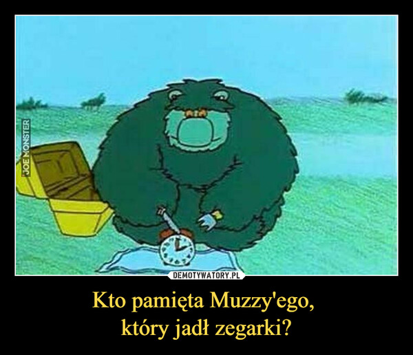 Kto pamięta Muzzy'ego, 
który jadł zegarki?