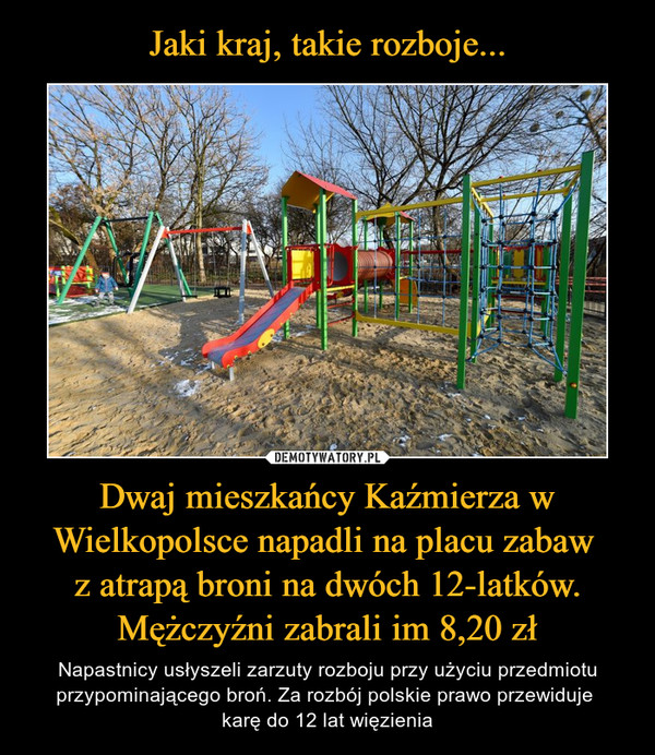 Jaki kraj, takie rozboje... Dwaj mieszkańcy Kaźmierza w Wielkopolsce napadli na placu zabaw 
z atrapą broni na dwóch 12-latków. Mężczyźni zabrali im 8,20 zł