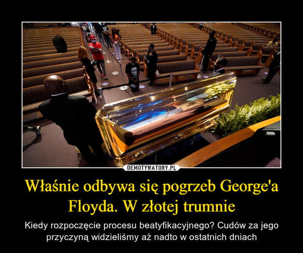 Właśnie odbywa się pogrzeb George'a Floyda. W złotej trumnie – Kiedy rozpoczęcie procesu beatyfikacyjnego? Cudów za jego przyczyną widzieliśmy aż nadto w ostatnich dniach 