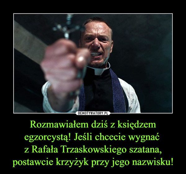 Rozmawiałem dziś z księdzem egzorcystą! Jeśli chcecie wygnać 
z Rafała Trzaskowskiego szatana, postawcie krzyżyk przy jego nazwisku!