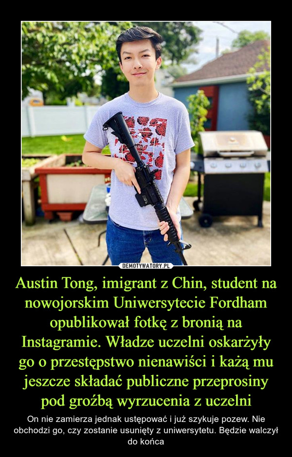 Austin Tong, imigrant z Chin, student na nowojorskim Uniwersytecie Fordham opublikował fotkę z bronią na Instagramie. Władze uczelni oskarżyły go o przestępstwo nienawiści i każą mu jeszcze składać publiczne przeprosiny pod groźbą wyrzucenia z uczelni