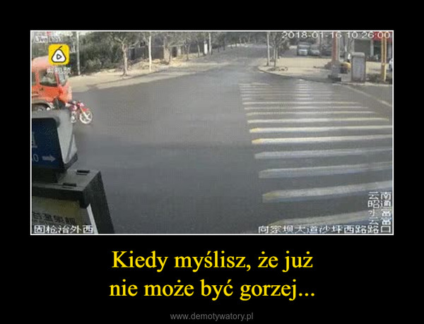 Kiedy myślisz, że jużnie może być gorzej... –  