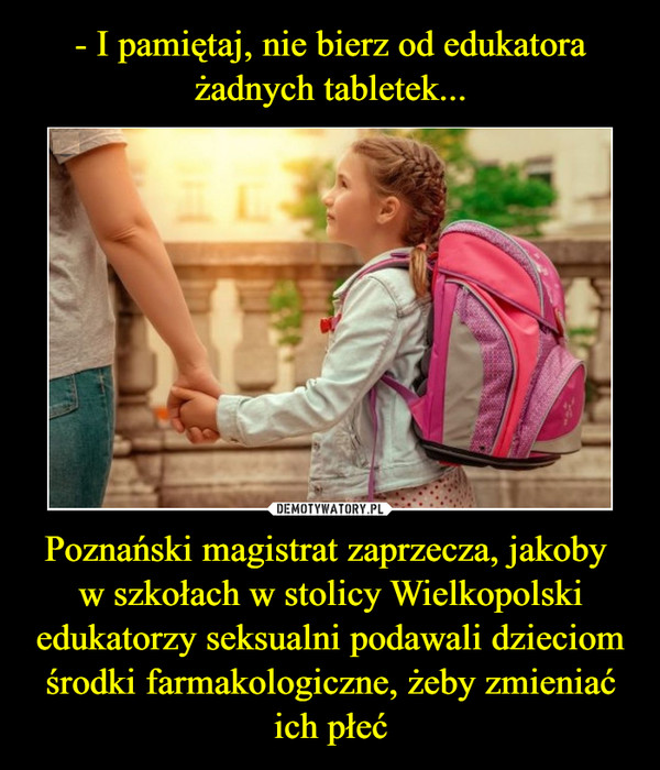 - I pamiętaj, nie bierz od edukatora żadnych tabletek... Poznański magistrat zaprzecza, jakoby 
w szkołach w stolicy Wielkopolski edukatorzy seksualni podawali dzieciom środki farmakologiczne, żeby zmieniać ich płeć