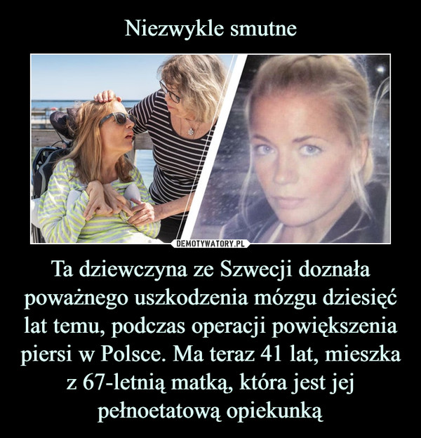 Ta dziewczyna ze Szwecji doznała poważnego uszkodzenia mózgu dziesięć lat temu, podczas operacji powiększenia piersi w Polsce. Ma teraz 41 lat, mieszka z 67-letnią matką, która jest jej pełnoetatową opiekunką –  
