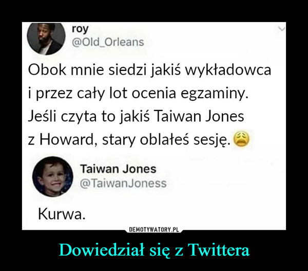 Dowiedział się z Twittera –  roy@Old_OrleansObok mnie siedzi jakiś wykładowcai przez cały lot ocenia egzaminy.Jeśli czyta to jakiś Taiwan Jonesz Howard, stary oblałeś sesję.Taiwan Jones@TaiwanJonessKurwa.