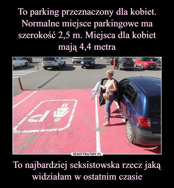 To parking przeznaczony dla kobiet. Normalne miejsce parkingowe ma szerokość 2,5 m. Miejsca dla kobiet mają 4,4 metra To najbardziej seksistowska rzecz jaką widziałam w ostatnim czasie