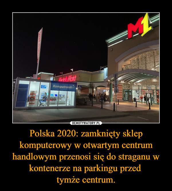 Polska 2020: zamknięty sklep komputerowy w otwartym centrum handlowym przenosi się do straganu w kontenerze na parkingu przed 
tymże centrum.