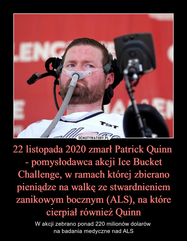 22 listopada 2020 zmarł Patrick Quinn - pomysłodawca akcji Ice Bucket Challenge, w ramach której zbierano pieniądze na walkę ze stwardnieniem zanikowym bocznym (ALS), na które cierpiał również Quinn – W akcji zebrano ponad 220 milionów dolarów na badania medyczne nad ALS 