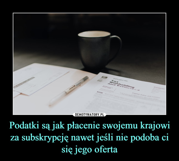 Podatki są jak płacenie swojemu krajowi za subskrypcję nawet jeśli nie podoba ci się jego oferta –  