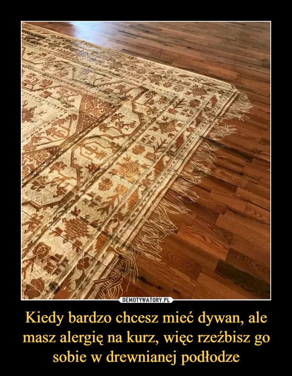 Kiedy bardzo chcesz mieć dywan, ale masz alergię na kurz, więc rzeźbisz go sobie w drewnianej podłodze –  