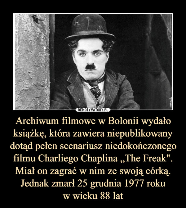 Archiwum filmowe w Bolonii wydało książkę, która zawiera niepublikowany dotąd pełen scenariusz niedokończonego filmu Charliego Chaplina „The Freak". Miał on zagrać w nim ze swoją córką. Jednak zmarł 25 grudnia 1977 roku
w wieku 88 lat