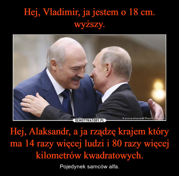 Hej, Vladimir, ja jestem o 18 cm. wyższy. Hej, Alaksandr, a ja rządzę krajem który ma 14 razy więcej ludzi i 80 razy więcej kilometrów kwadratowych.