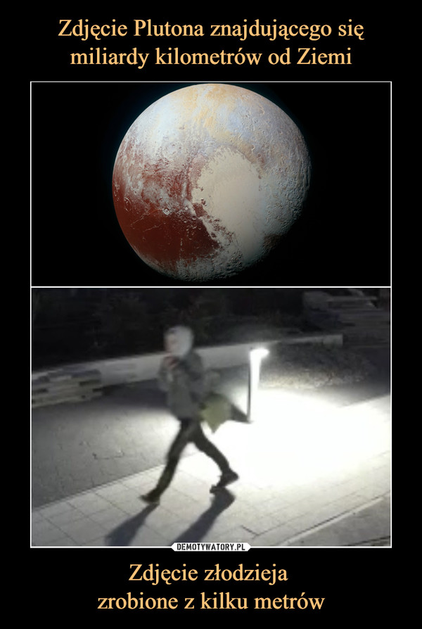 Zdjęcie Plutona znajdującego się miliardy kilometrów od Ziemi Zdjęcie złodzieja 
zrobione z kilku metrów