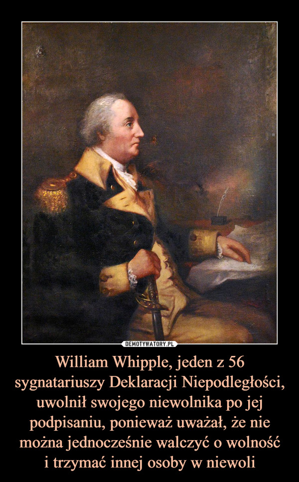 William Whipple, jeden z 56 sygnatariuszy Deklaracji Niepodległości, uwolnił swojego niewolnika po jej podpisaniu, ponieważ uważał, że nie można jednocześnie walczyć o wolnośći trzymać innej osoby w niewoli –  