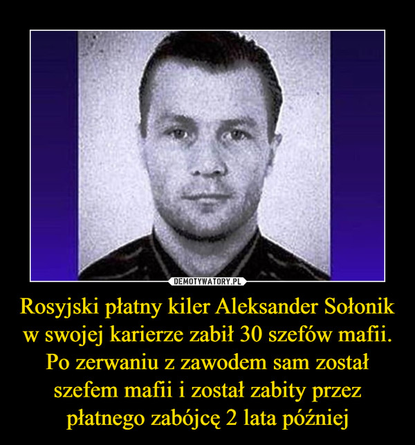 Rosyjski płatny kiler Aleksander Sołonik w swojej karierze zabił 30 szefów mafii. Po zerwaniu z zawodem sam został szefem mafii i został zabity przez płatnego zabójcę 2 lata później –  