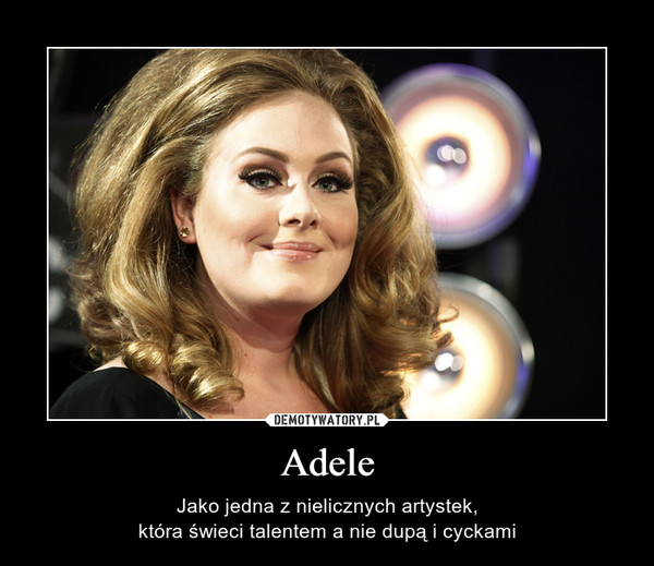 Adele – Jako jedna z nielicznych artystek,która świeci talentem a nie dupą i cyckami 