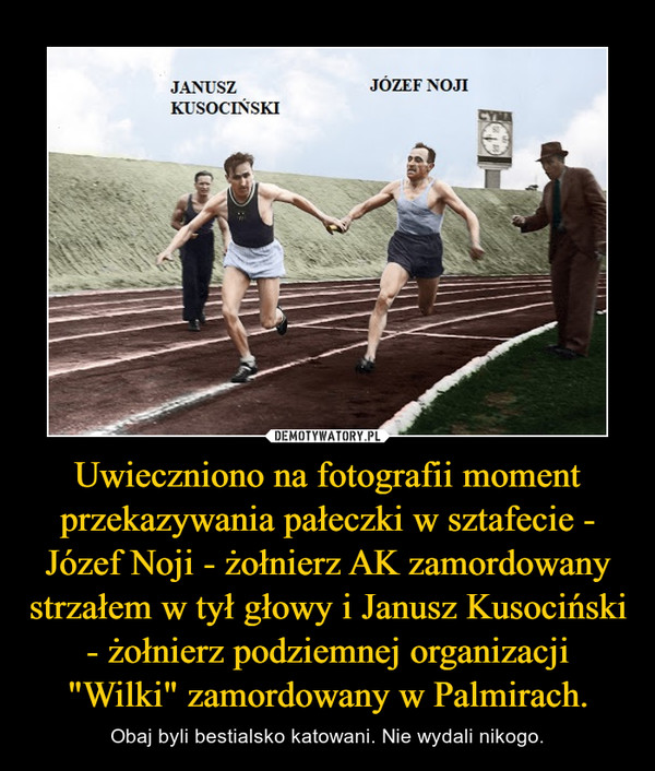 Uwieczniono na fotografii moment przekazywania pałeczki w sztafecie - Józef Noji - żołnierz AK zamordowany strzałem w tył głowy i Janusz Kusociński - żołnierz podziemnej organizacji "Wilki" zamordowany w Palmirach.