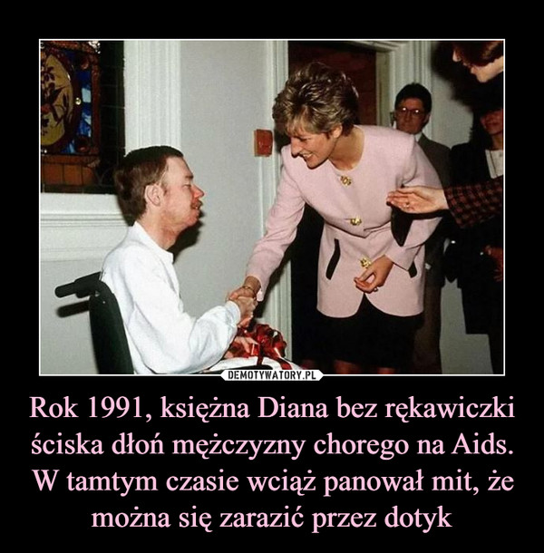 Rok 1991, księżna Diana bez rękawiczki ściska dłoń mężczyzny chorego na Aids. W tamtym czasie wciąż panował mit, że można się zarazić przez dotyk –  