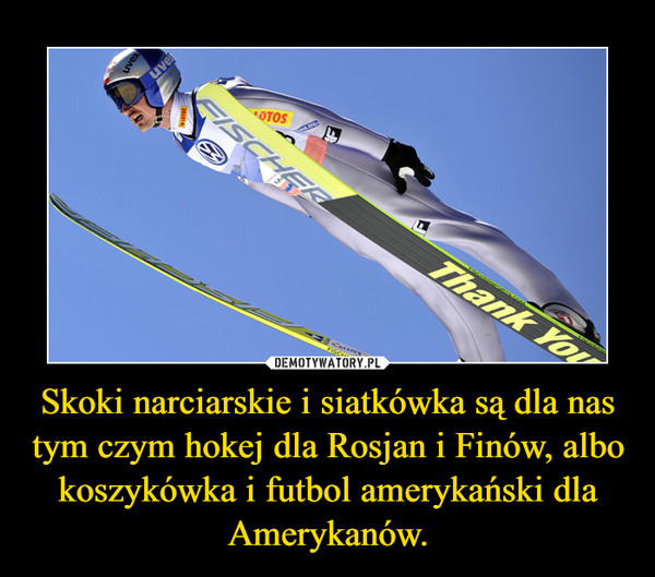Skoki narciarskie i siatkówka są dla nas tym czym hokej dla Rosjan i Finów, albo koszykówka i futbol amerykański dla Amerykanów. –  