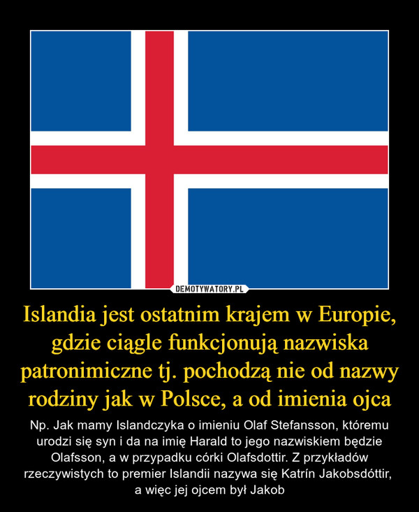 Islandia jest ostatnim krajem w Europie, gdzie ciągle funkcjonują nazwiska patronimiczne tj. pochodzą nie od nazwy rodziny jak w Polsce, a od imienia ojca