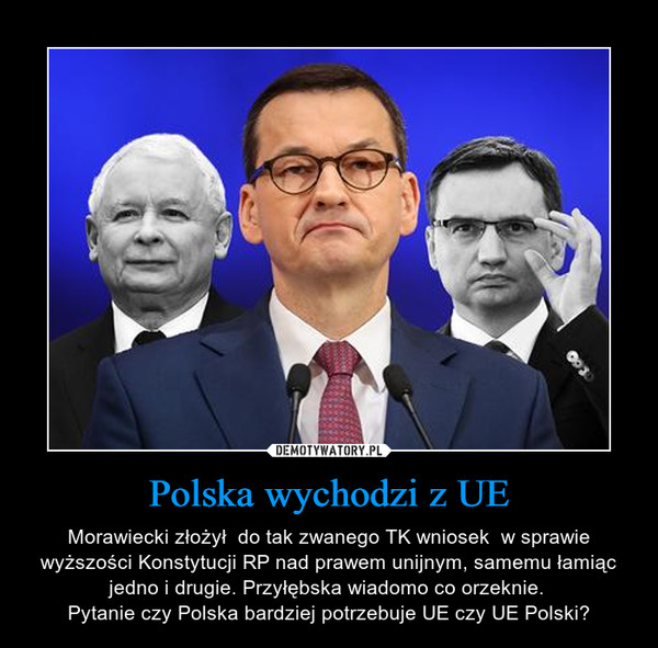 Polska wychodzi z UE – Morawiecki złożył  do tak zwanego TK wniosek  w sprawie wyższości Konstytucji RP nad prawem unijnym, samemu łamiąc jedno i drugie. Przyłębska wiadomo co orzeknie. Pytanie czy Polska bardziej potrzebuje UE czy UE Polski? 