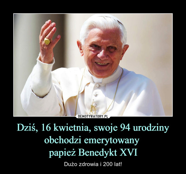 Dziś, 16 kwietnia, swoje 94 urodziny obchodzi emerytowany papież Benedykt XVI – Dużo zdrowia i 200 lat! 