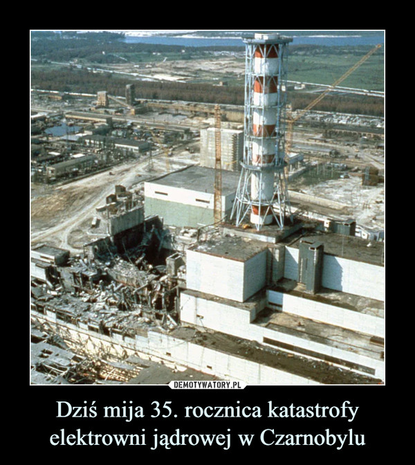 Dziś mija 35. rocznica katastrofy elektrowni jądrowej w Czarnobylu