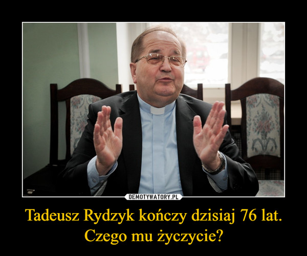 Tadeusz Rydzyk kończy dzisiaj 76 lat. Czego mu życzycie? –  