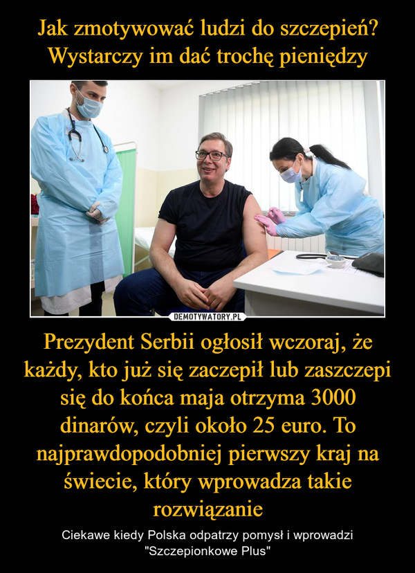 Jak zmotywować ludzi do szczepień? Wystarczy im dać trochę pieniędzy Prezydent Serbii ogłosił wczoraj, że każdy, kto już się zaczepił lub zaszczepi się do końca maja otrzyma 3000 dinarów, czyli około 25 euro. To najprawdopodobniej pierwszy kraj na świecie, który wprowadza takie rozwiązanie